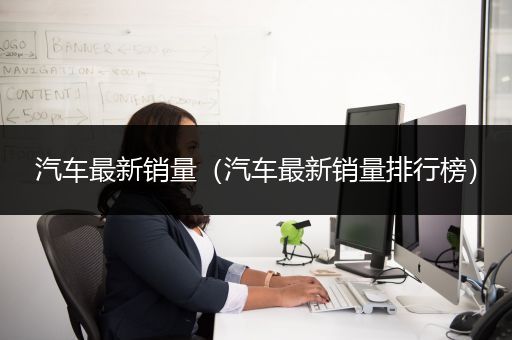 汽车最新销量（汽车最新销量排行榜）