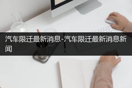 汽车限迁最新消息-汽车限迁最新消息新闻