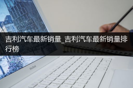 吉利汽车最新销量_吉利汽车最新销量排行榜