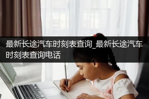 最新长途汽车时刻表查询_最新长途汽车时刻表查询电话