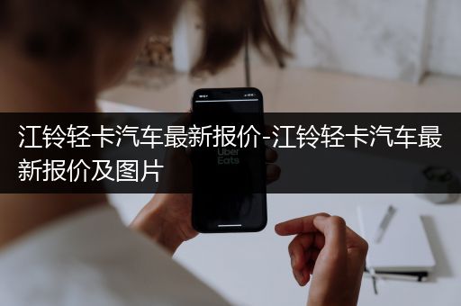 江铃轻卡汽车最新报价-江铃轻卡汽车最新报价及图片