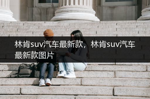 林肯suv汽车最新款，林肯suv汽车最新款图片