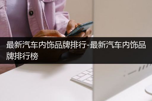 最新汽车内饰品牌排行-最新汽车内饰品牌排行榜