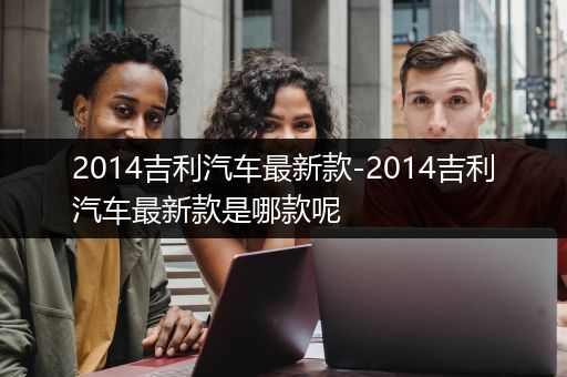 2014吉利汽车最新款-2014吉利汽车最新款是哪款呢