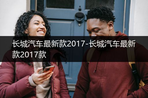 长城汽车最新款2017-长城汽车最新款2017款