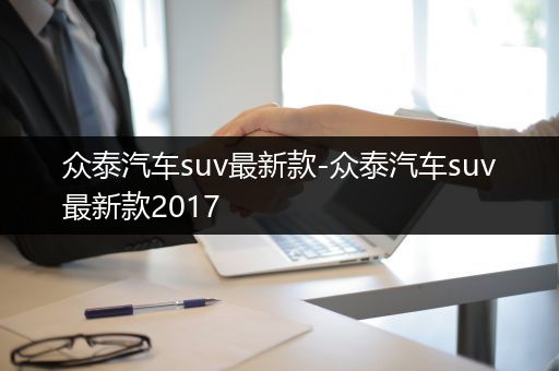 众泰汽车suv最新款-众泰汽车suv最新款2017