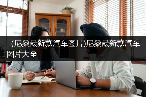 （尼桑最新款汽车图片)尼桑最新款汽车图片大全