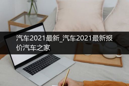 汽车2021最新_汽车2021最新报价汽车之家