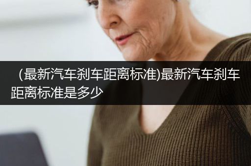 （最新汽车刹车距离标准)最新汽车刹车距离标准是多少