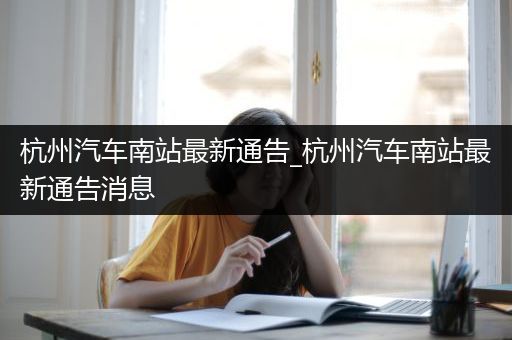 杭州汽车南站最新通告_杭州汽车南站最新通告消息