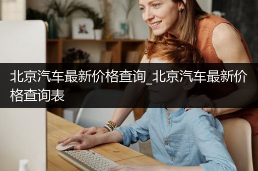 北京汽车最新价格查询_北京汽车最新价格查询表