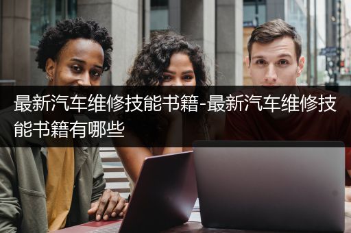 最新汽车维修技能书籍-最新汽车维修技能书籍有哪些