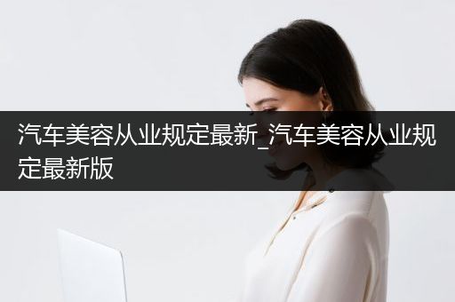 汽车美容从业规定最新_汽车美容从业规定最新版