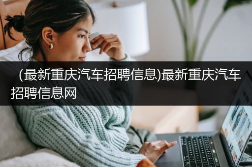 （最新重庆汽车招聘信息)最新重庆汽车招聘信息网