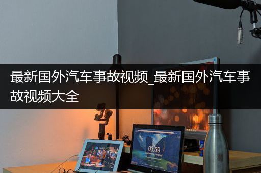 最新国外汽车事故视频_最新国外汽车事故视频大全