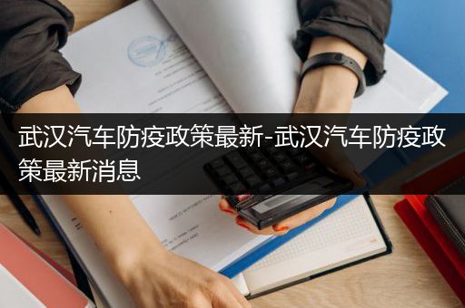 武汉汽车防疫政策最新-武汉汽车防疫政策最新消息