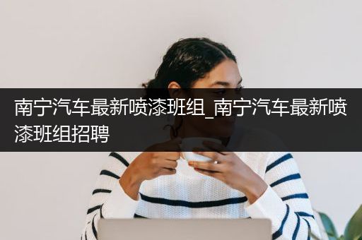 南宁汽车最新喷漆班组_南宁汽车最新喷漆班组招聘