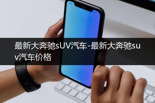 最新大奔驰sUV汽车-最新大奔驰suv汽车价格