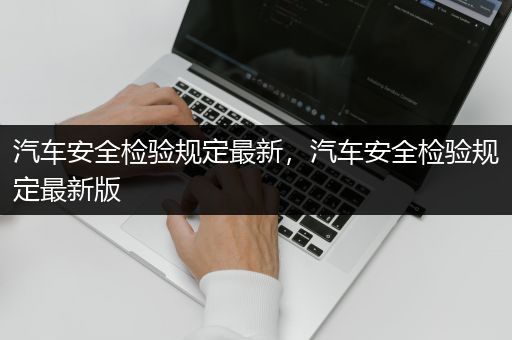 汽车安全检验规定最新，汽车安全检验规定最新版