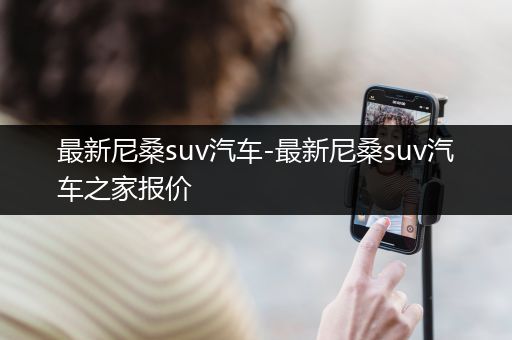 最新尼桑suv汽车-最新尼桑suv汽车之家报价