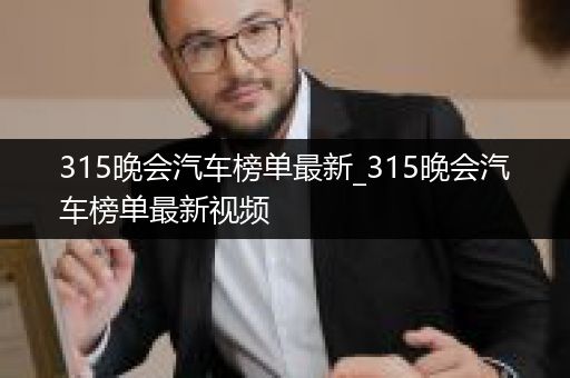 315晚会汽车榜单最新_315晚会汽车榜单最新视频