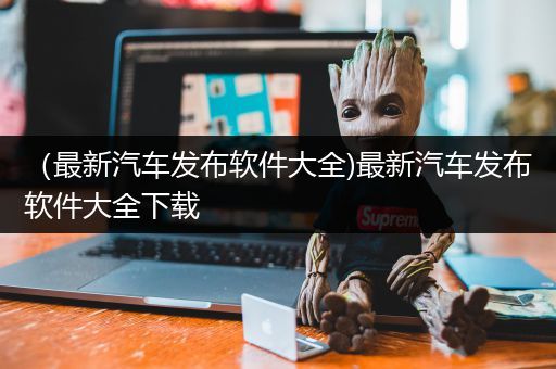 （最新汽车发布软件大全)最新汽车发布软件大全下载