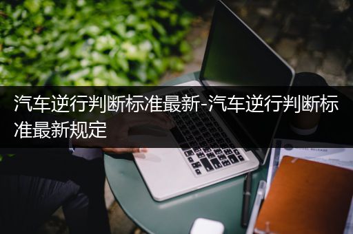 汽车逆行判断标准最新-汽车逆行判断标准最新规定