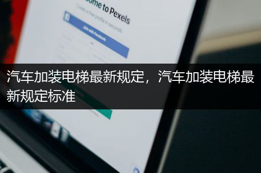 汽车加装电梯最新规定，汽车加装电梯最新规定标准