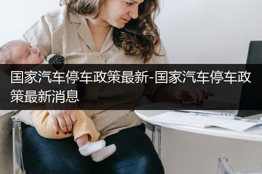 国家汽车停车政策最新-国家汽车停车政策最新消息