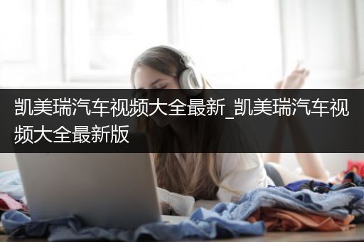 凯美瑞汽车视频大全最新_凯美瑞汽车视频大全最新版