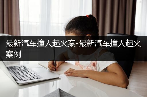 最新汽车撞人起火案-最新汽车撞人起火案例