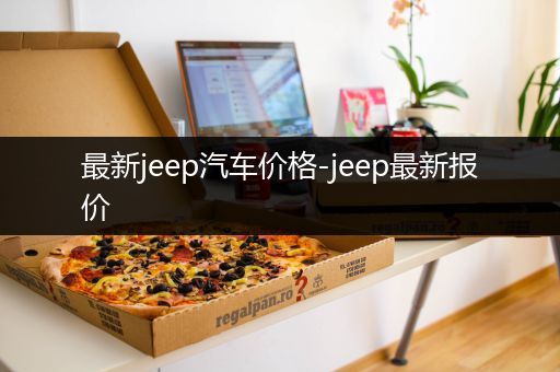 最新jeep汽车价格-jeep最新报价