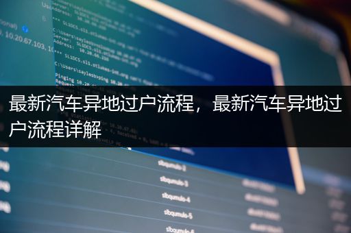 最新汽车异地过户流程，最新汽车异地过户流程详解