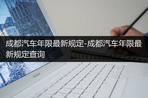 成都汽车年限最新规定-成都汽车年限最新规定查询